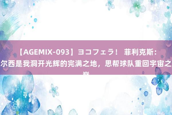 【AGEMIX-093】ヨコフェラ！ 菲利克斯：切尔西是我洞开光辉的完满之地，思帮球队重回宇宙之巅