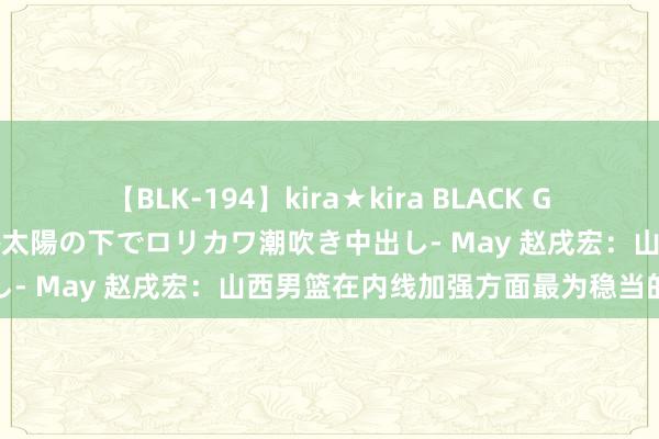 【BLK-194】kira★kira BLACK GAL 黒ギャル青姦露出-灼熱太陽の下でロリカワ潮吹き中出し- May 赵戌宏：山西男篮在内线加强方面最为稳当的选项