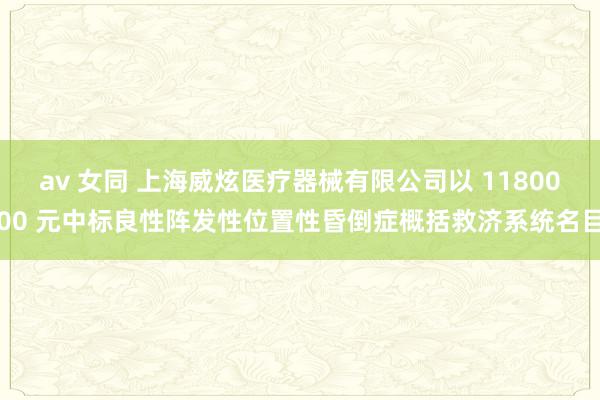 av 女同 上海威炫医疗器械有限公司以 1180000 元中标良性阵发性位置性昏倒症概括救济系统名目