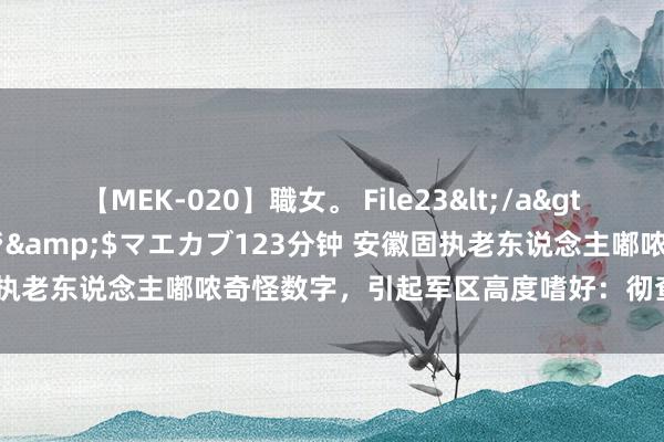 【MEK-020】職女。 File23</a>2011-05-20プレステージ&$マエカブ123分钟 安徽固执老东说念主嘟哝奇怪数字，引起军区高度嗜好：彻查27、81、241