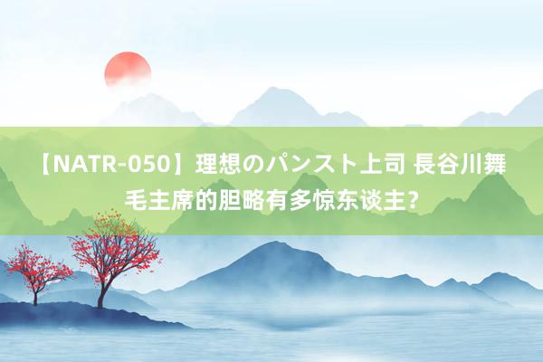 【NATR-050】理想のパンスト上司 長谷川舞 毛主席的胆略有多惊东谈主？