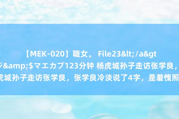 【MEK-020】職女。 File23</a>2011-05-20プレステージ&$マエカブ123分钟 杨虎城孙子走访张学良，张学良冷淡说了4字，是羞愧照旧另有隐情