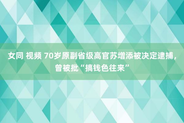 女同 视频 70岁原副省级高官苏增添被决定逮捕，曾被批“搞钱色往来”