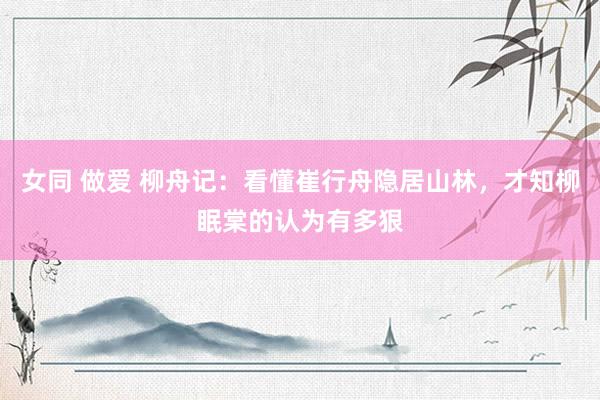 女同 做爱 柳舟记：看懂崔行舟隐居山林，才知柳眠棠的认为有多狠