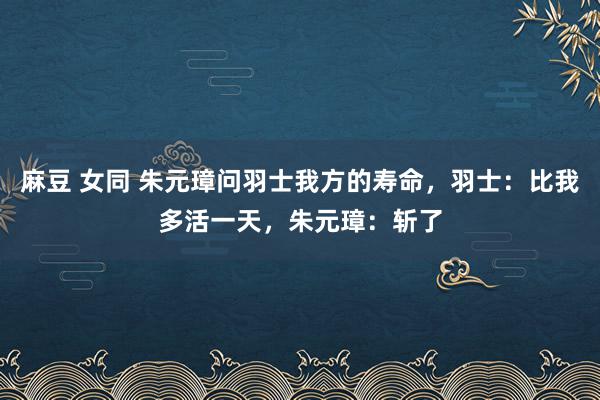 麻豆 女同 朱元璋问羽士我方的寿命，羽士：比我多活一天，朱元璋：斩了