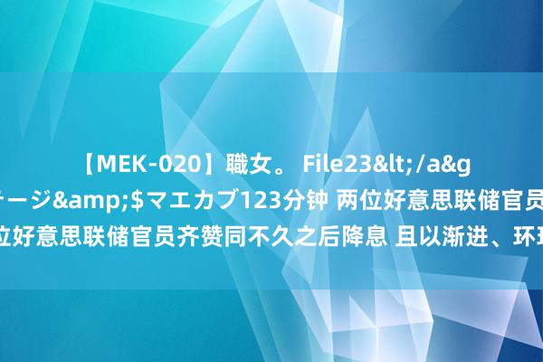 【MEK-020】職女。 File23</a>2011-05-20プレステージ&$マエカブ123分钟 两位好意思联储官员齐赞同不久之后降息 且以渐进、环环相扣款式鼓动