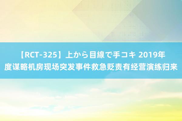 【RCT-325】上から目線で手コキ 2019年度谋略机房现场突发事件救急贬责有经营演练归来