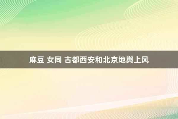 麻豆 女同 古都西安和北京地舆上风