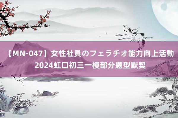 【MN-047】女性社員のフェラチオ能力向上活動 2024虹口初三一模部分题型默契