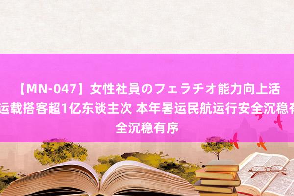 【MN-047】女性社員のフェラチオ能力向上活動 运载搭客超1亿东谈主次 本年暑运民航运行安全沉稳有序