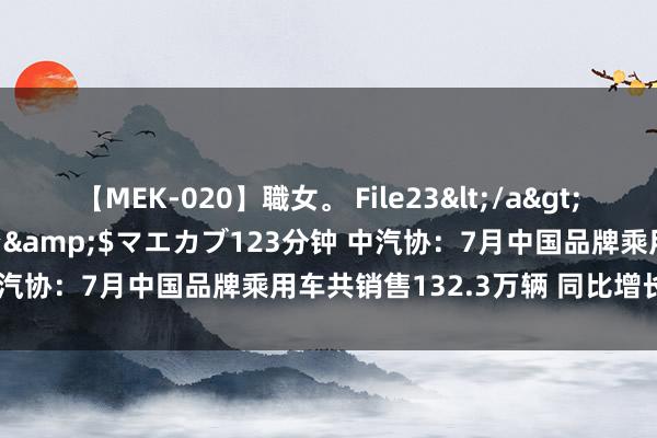 【MEK-020】職女。 File23</a>2011-05-20プレステージ&$マエカブ123分钟 中汽协：7月中国品牌乘用车共销售132.3万辆 同比增长10.1%