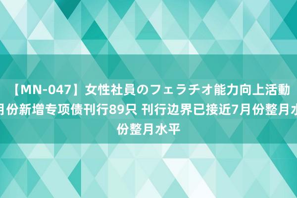 【MN-047】女性社員のフェラチオ能力向上活動 8月份新增专项债刊行89只 刊行边界已接近7月份整月水平