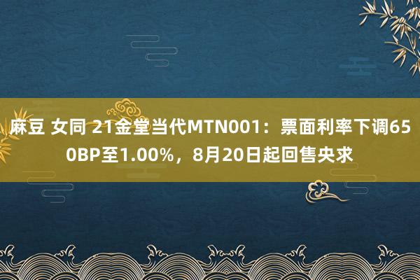 麻豆 女同 21金堂当代MTN001：票面利率下调650BP至1.00%，8月20日起回售央求