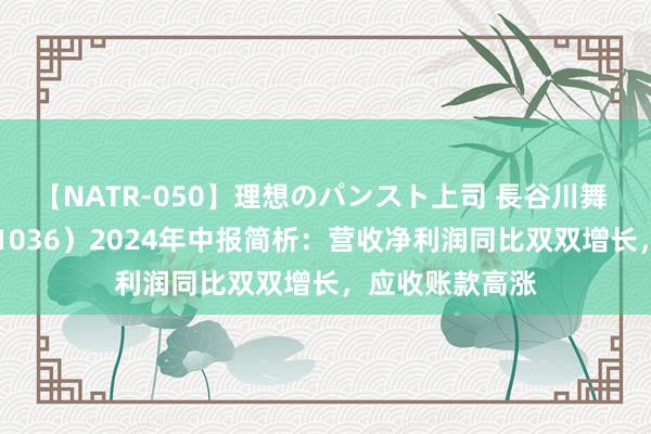 【NATR-050】理想のパンスト上司 長谷川舞 双乐股份（301036）2024年中报简析：营收净利润同比双双增长，应收账款高涨