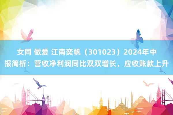 女同 做爱 江南奕帆（301023）2024年中报简析：营收净利润同比双双增长，应收账款上升