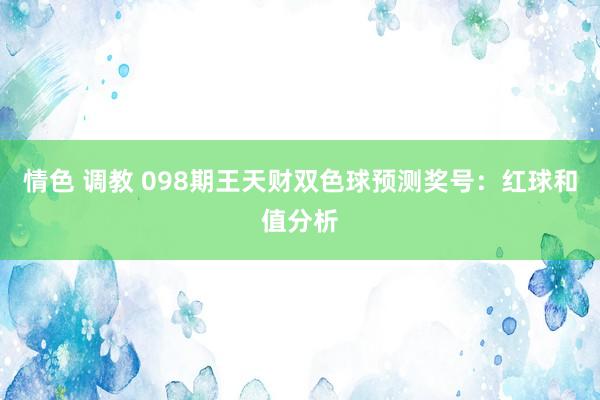 情色 调教 098期王天财双色球预测奖号：红球和值分析