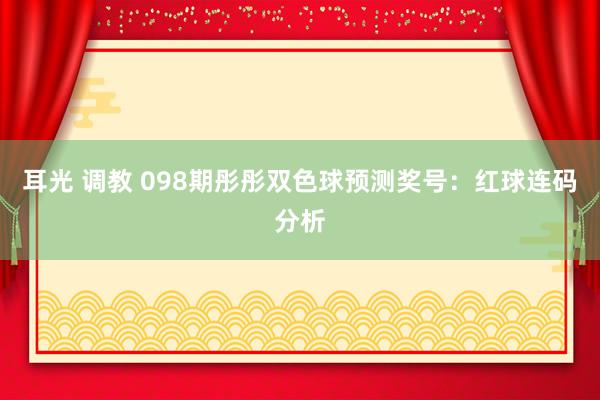 耳光 调教 098期彤彤双色球预测奖号：红球连码分析