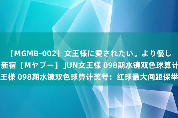 【MGMB-002】女王様に愛されたい。より優しく、よりいやらしく。 新宿［Mヤプー］ JUN女王様 098期水镜双色球算计奖号：红球最大间距保举