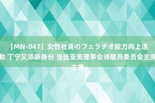 【MN-047】女性社員のフェラチオ能力向上活動 丁宁又添新身份 当选亚奥理事会清醒员委员会主席