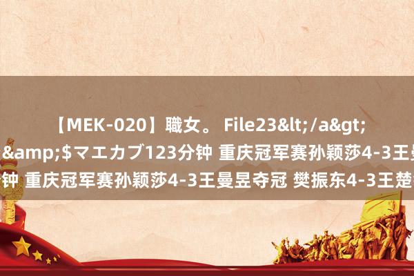 【MEK-020】職女。 File23</a>2011-05-20プレステージ&$マエカブ123分钟 重庆冠军赛孙颖莎4-3王曼昱夺冠 樊振东4-3王楚钦