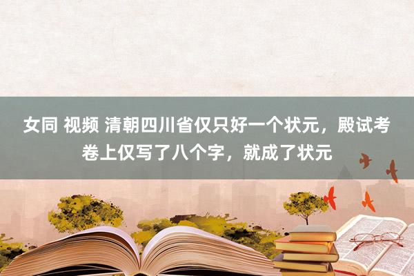 女同 视频 清朝四川省仅只好一个状元，殿试考卷上仅写了八个字，就成了状元