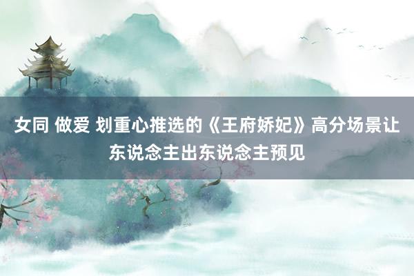 女同 做爱 划重心推选的《王府娇妃》高分场景让东说念主出东说念主预见