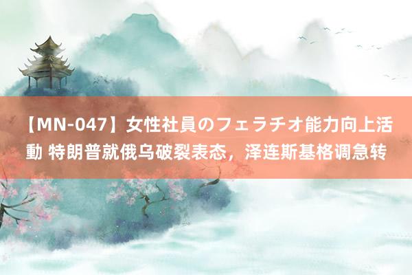 【MN-047】女性社員のフェラチオ能力向上活動 特朗普就俄乌破裂表态，泽连斯基格调急转