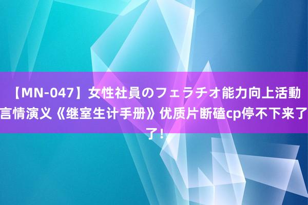 【MN-047】女性社員のフェラチオ能力向上活動 言情演义《继室生计手册》优质片断磕cp停不下来了！