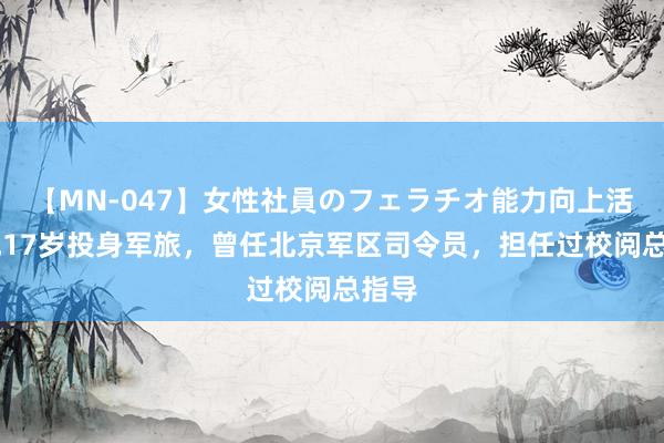 【MN-047】女性社員のフェラチオ能力向上活動 他17岁投身军旅，曾任北京军区司令员，担任过校阅总指导