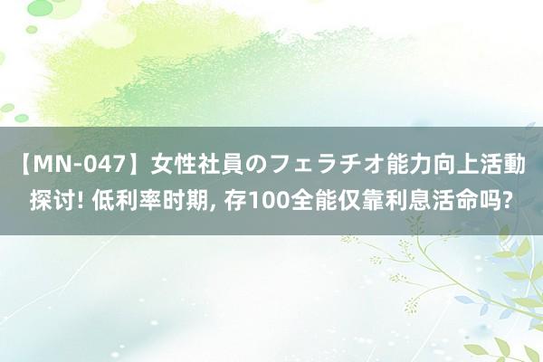 【MN-047】女性社員のフェラチオ能力向上活動 探讨! 低利率时期, 存100全能仅靠利息活命吗?