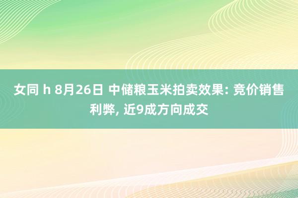 女同 h 8月26日 中储粮玉米拍卖效果: 竞价销售利弊, 近9成方向成交