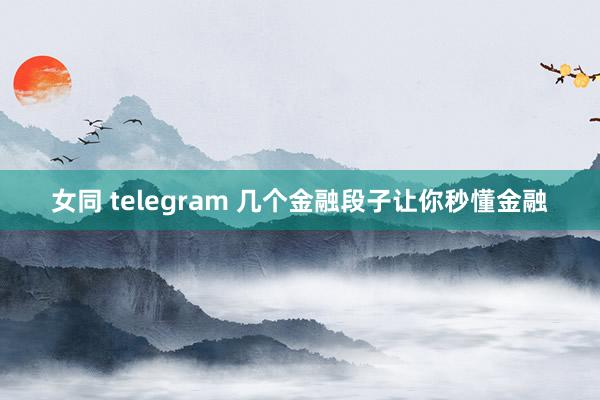 女同 telegram 几个金融段子让你秒懂金融