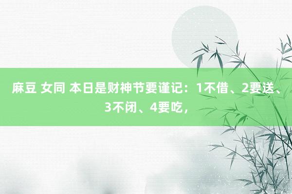 麻豆 女同 本日是财神节要谨记：1不借、2要送、3不闭、4要吃，