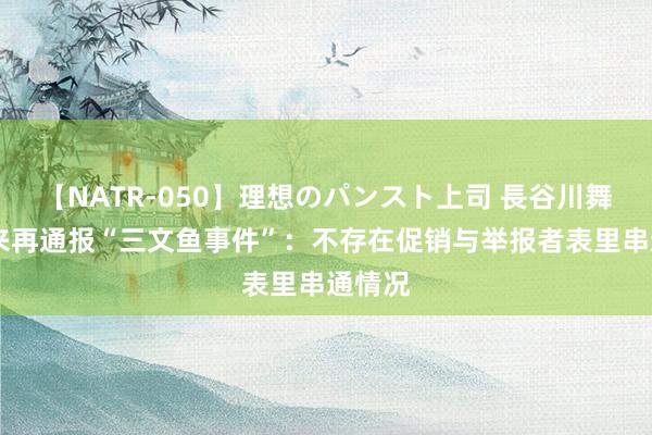 【NATR-050】理想のパンスト上司 長谷川舞 胖东来再通报“三文鱼事件”：不存在促销与举报者表里串通情况