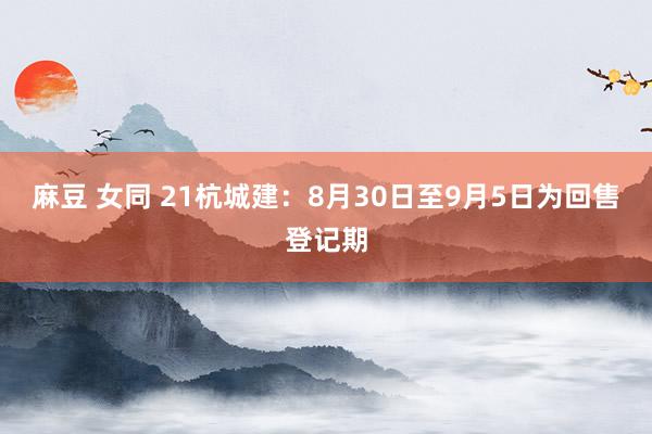 麻豆 女同 21杭城建：8月30日至9月5日为回售登记期