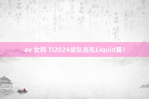 av 女同 TI2024战队巡礼Liquid篇！