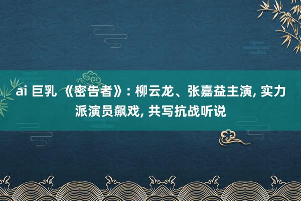 ai 巨乳 《密告者》: 柳云龙、张嘉益主演, 实力派演员飙戏, 共写抗战听说